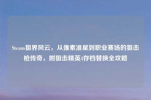 Steam狙界风云，从像素准星到职业赛场的狙击枪传奇，附狙击精英4存档替换全攻略
