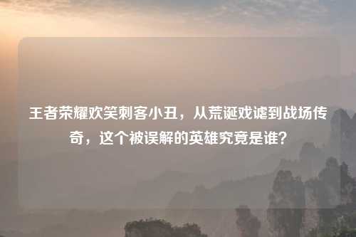 王者荣耀欢笑刺客小丑，从荒诞戏谑到战场传奇，这个被误解的英雄究竟是谁？