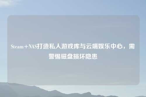 Steam+NAS打造私人游戏库与云端娱乐中心，需警惕磁盘损坏隐患