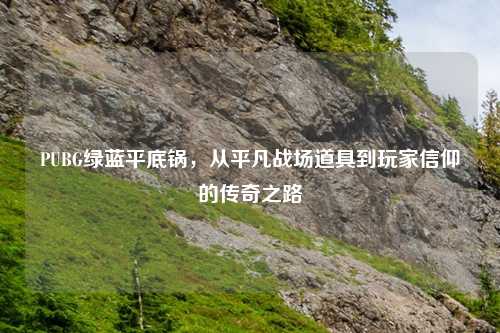PUBG绿蓝平底锅，从平凡战场道具到玩家信仰的传奇之路