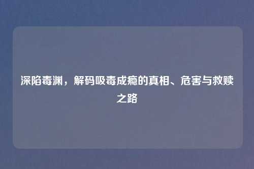 深陷毒渊，解码吸毒成瘾的真相、危害与救赎之路