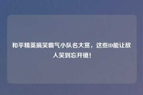 和平精英搞笑霸气小队名大赏，这些ID能让敌人笑到忘开镜！