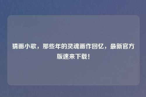 猜画小歌，那些年的灵魂画作回忆，最新官方版速来下载！