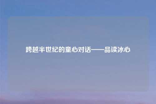 跨越半世纪的童心对话——品读冰心