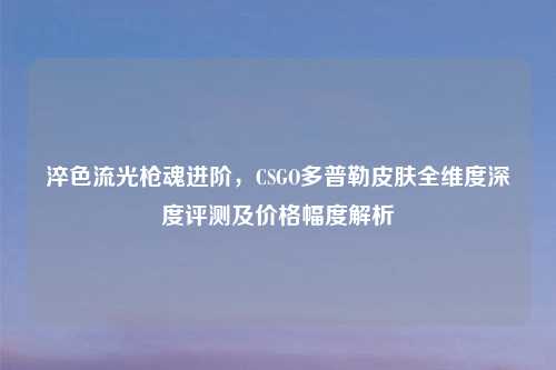 淬色流光枪魂进阶，CSGO多普勒皮肤全维度深度评测及价格幅度解析