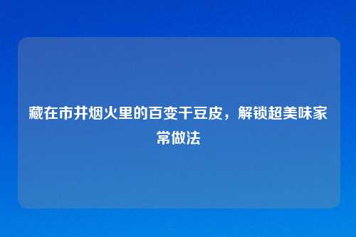 藏在市井烟火里的百变干豆皮，解锁超美味家常做法