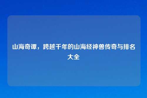 山海奇谭,跨越千年的山海经神兽传奇与排名大全