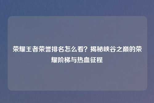 荣耀王者荣誉排名怎么看？揭秘峡谷之巅的荣耀阶梯与热血征程