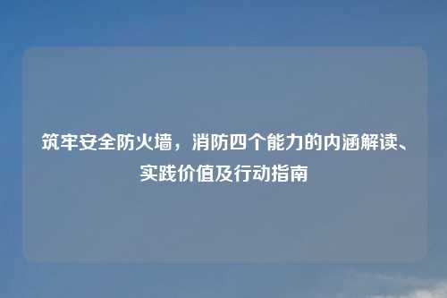 筑牢安全防火墙，消防四个能力的内涵解读、实践价值及行动指南