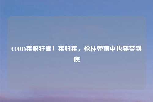 COD16菜服狂喜！菜归菜，枪林弹雨中也要爽到底