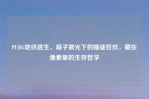 PUBG地铁逃生，箱子微光下的赌徒狂欢，藏在像素里的生存哲学