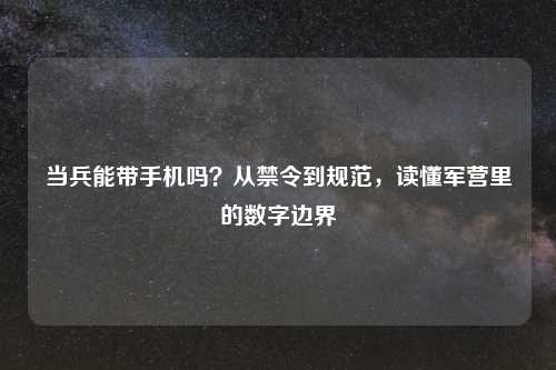 当兵能带手机吗？从禁令到规范，读懂军营里的数字边界