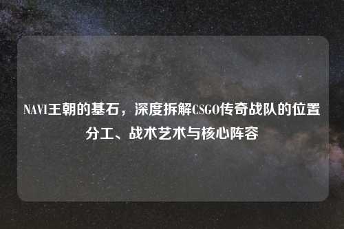 NAVI王朝的基石，深度拆解CSGO传奇战队的位置分工、战术艺术与核心阵容