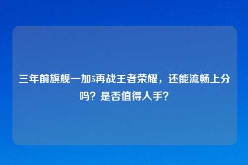 三年前旗舰一加5再战王者荣耀，还能流畅上分吗？是否值得入手？