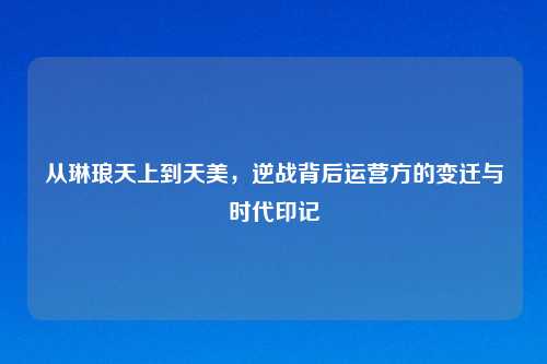 从琳琅天上到天美，逆战背后运营方的变迁与时代印记