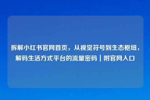 拆解小红书官网首页，从视觉符号到生态枢纽，解码生活方式平台的流量密码｜附官网入口