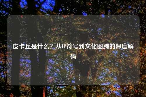 皮卡丘是什么？从IP符号到文化图腾的深度解码