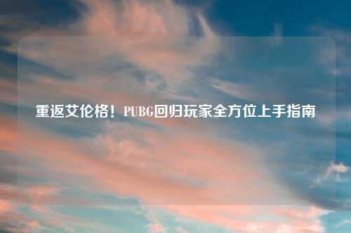 重返艾伦格！PUBG回归玩家全方位上手指南