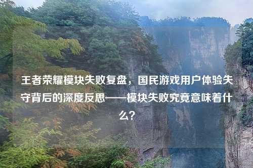 王者荣耀模块失败复盘，国民游戏用户体验失守背后的深度反思——模块失败究竟意味着什么？