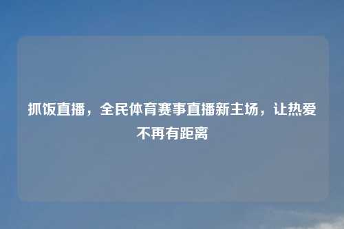 抓饭直播，全民体育赛事直播新主场，让热爱不再有距离