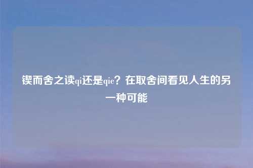 锲而舍之读qi还是qie？在取舍间看见人生的另一种可能