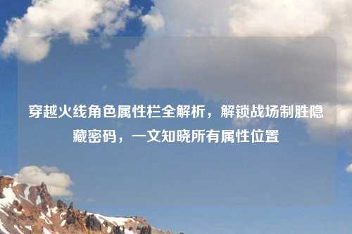 穿越火线角色属性栏全解析，解锁战场制胜隐藏密码，一文知晓所有属性位置