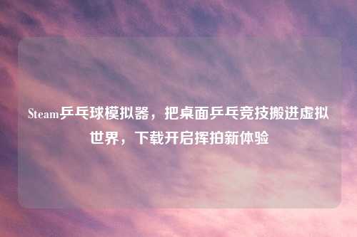 Steam乒乓球模拟器，把桌面乒乓竞技搬进虚拟世界，下载开启挥拍新体验