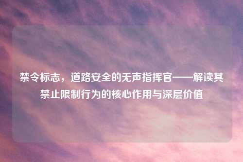 禁令标志，道路安全的无声指挥官——解读其禁止限制行为的核心作用与深层价值