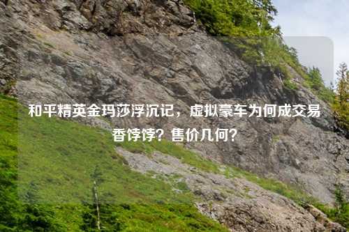 和平精英金玛莎浮沉记，虚拟豪车为何成交易香饽饽？售价几何？