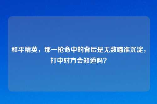 和平精英，那一枪命中的背后是无数瞄准沉淀，打中对方会知道吗？