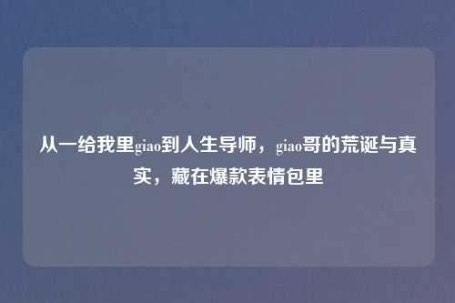 从一给我里giao到人生导师，giao哥的荒诞与真实，藏在爆款表情包里