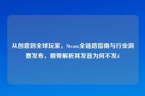 从创意到全球玩家，Steam全链路指南与行业洞察发布，顺带解析其发音为何不发d