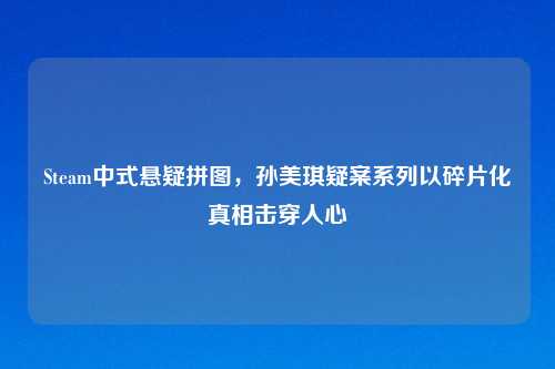 Steam中式悬疑拼图，孙美琪疑案系列以碎片化真相击穿人心