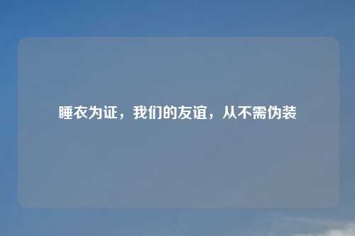 睡衣为证，我们的友谊，从不需伪装