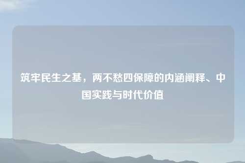 筑牢民生之基，两不愁四保障的内涵阐释、中国实践与时代价值