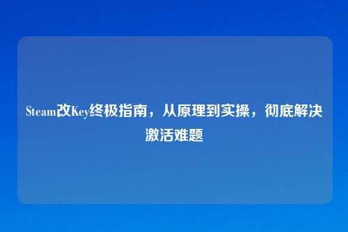Steam改Key终极指南，从原理到实操，彻底解决激活难题