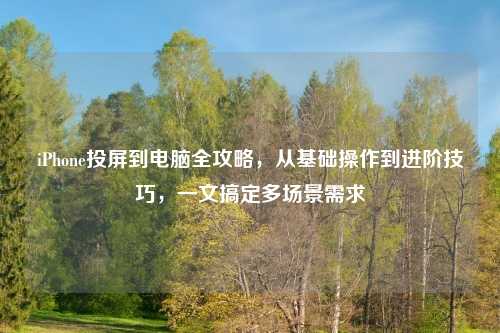 iPhone投屏到电脑全攻略，从基础操作到进阶技巧，一文搞定多场景需求