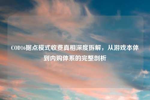 COD16据点模式收费真相深度拆解，从游戏本体到内购体系的完整剖析