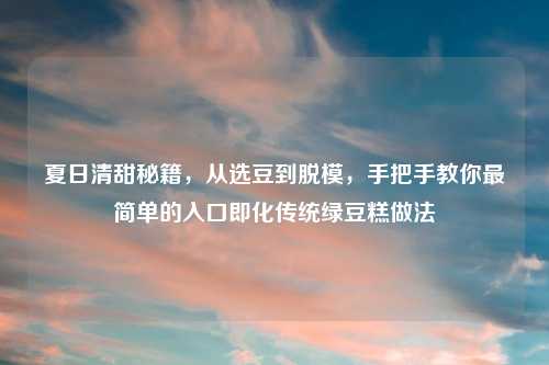 夏日清甜秘籍，从选豆到脱模，手把手教你最简单的入口即化传统绿豆糕做法