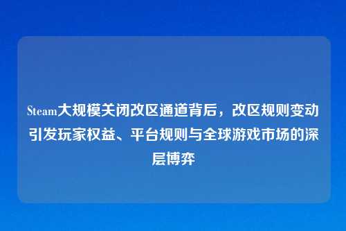 Steam大规模关闭改区通道背后，改区规则变动引发玩家权益、平台规则与全球游戏市场的深层博弈