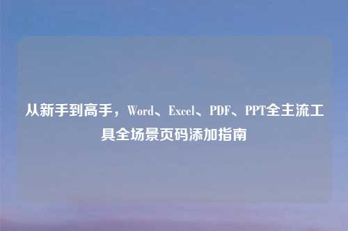 从新手到高手，Word、Excel、PDF、PPT全主流工具全场景页码添加指南