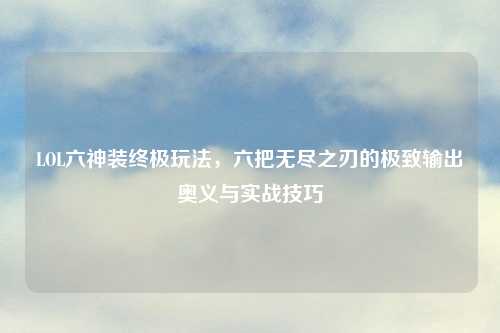 LOL六神装终极玩法，六把无尽之刃的极致输出奥义与实战技巧