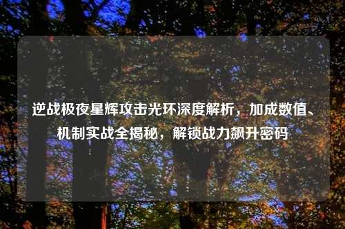 逆战极夜星辉攻击光环深度解析，加成数值、机制实战全揭秘，解锁战力飙升密码