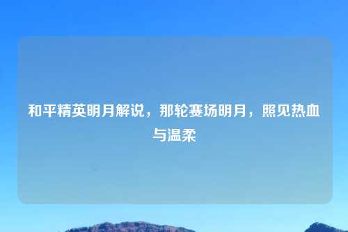 和平精英明月解说，那轮赛场明月，照见热血与温柔
