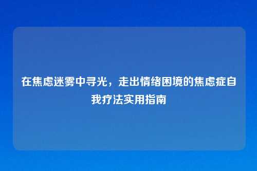 在焦虑迷雾中寻光，走出情绪困境的焦虑症自我疗法实用指南