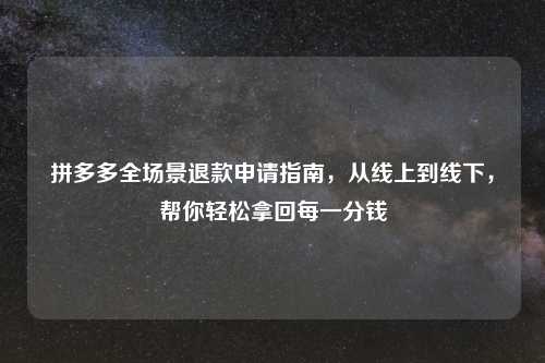 拼多多全场景退款申请指南，从线上到线下，帮你轻松拿回每一分钱