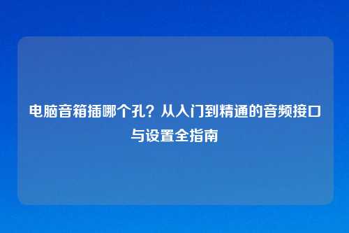 电脑音箱插哪个孔？从入门到精通的音频接口与设置全指南