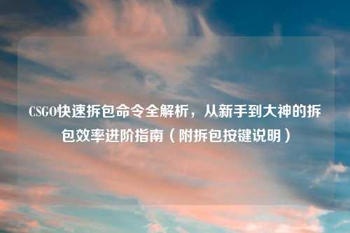 CSGO快速拆包命令全解析，从新手到大神的拆包效率进阶指南（附拆包按键说明）