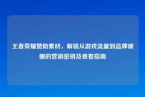 王者荣耀赞助素材，解锁从游戏流量到品牌破圈的营销密钥及查看指南