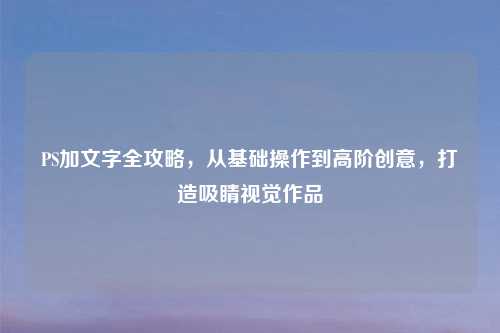 PS加文字全攻略，从基础操作到高阶创意，打造吸睛视觉作品